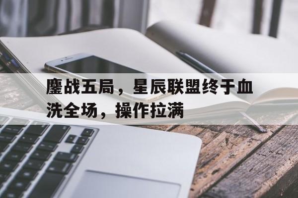 澳客亚洲官网-包含鏖战五局，星辰联盟终于血洗全场，操作拉满的词条